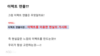 이펙트 연출??
그럼 이펙트 연출은 무엇일까요?
이펙트 연출이란 : 이펙트를 이용한 현실의 가시화
즉 현실같은 느낌의 이펙트를 만드는것!!!
우리가 항상 고민하는것~~!!
아마도~
 