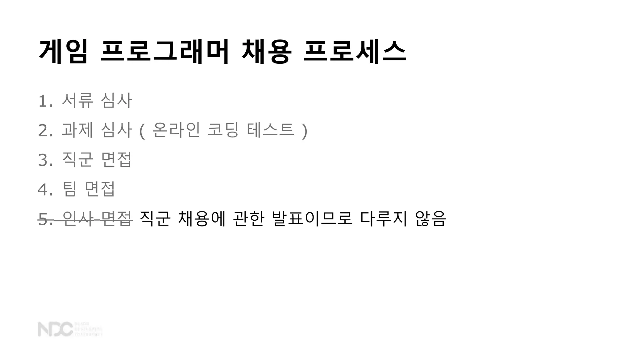 1. 서류 심사
2. 과제 심사 ( 온라인 코딩 테스트 )
3. 직군 면접
4. 팀 면접
5. 인사 면접 직군 채용에 관한 발표이므로 다루지 않음
게임 프로그래머 채용 프로세스
 