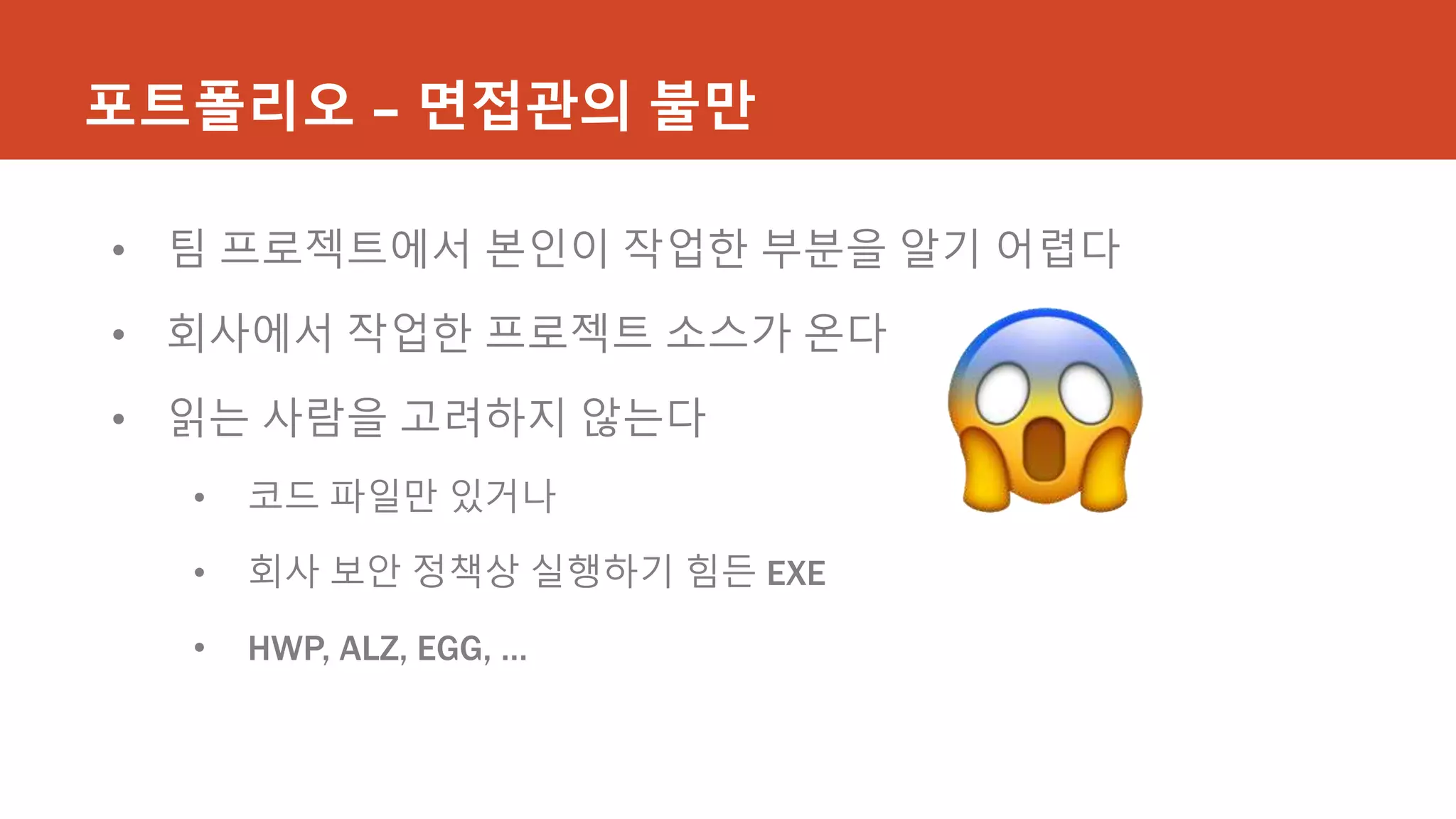 포트폴리오 – 면접관의 불만
• 팀 프로젝트에서 본인이 작업한 부분을 알기 어렵다
• 회사에서 작업한 프로젝트 소스가 온다
• 읽는 사람을 고려하지 않는다
• 코드 파일만 있거나
• 회사 보안 정책상 실행하기 힘든 EXE
• HWP, ALZ, EGG, …
 