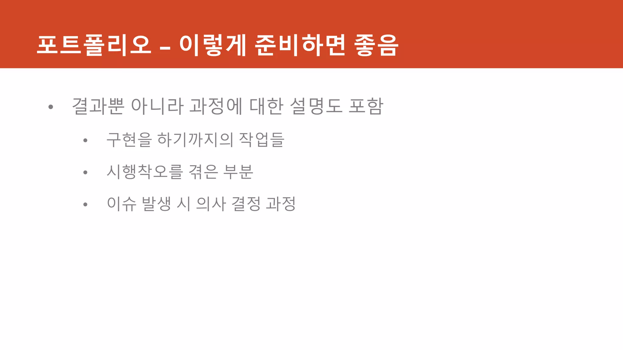 포트폴리오 – 이렇게 준비하면 좋음
• 결과뿐 아니라 과정에 대한 설명도 포함
• 구현을 하기까지의 작업들
• 시행착오를 겪은 부분
• 이슈 발생 시 의사 결정 과정
 