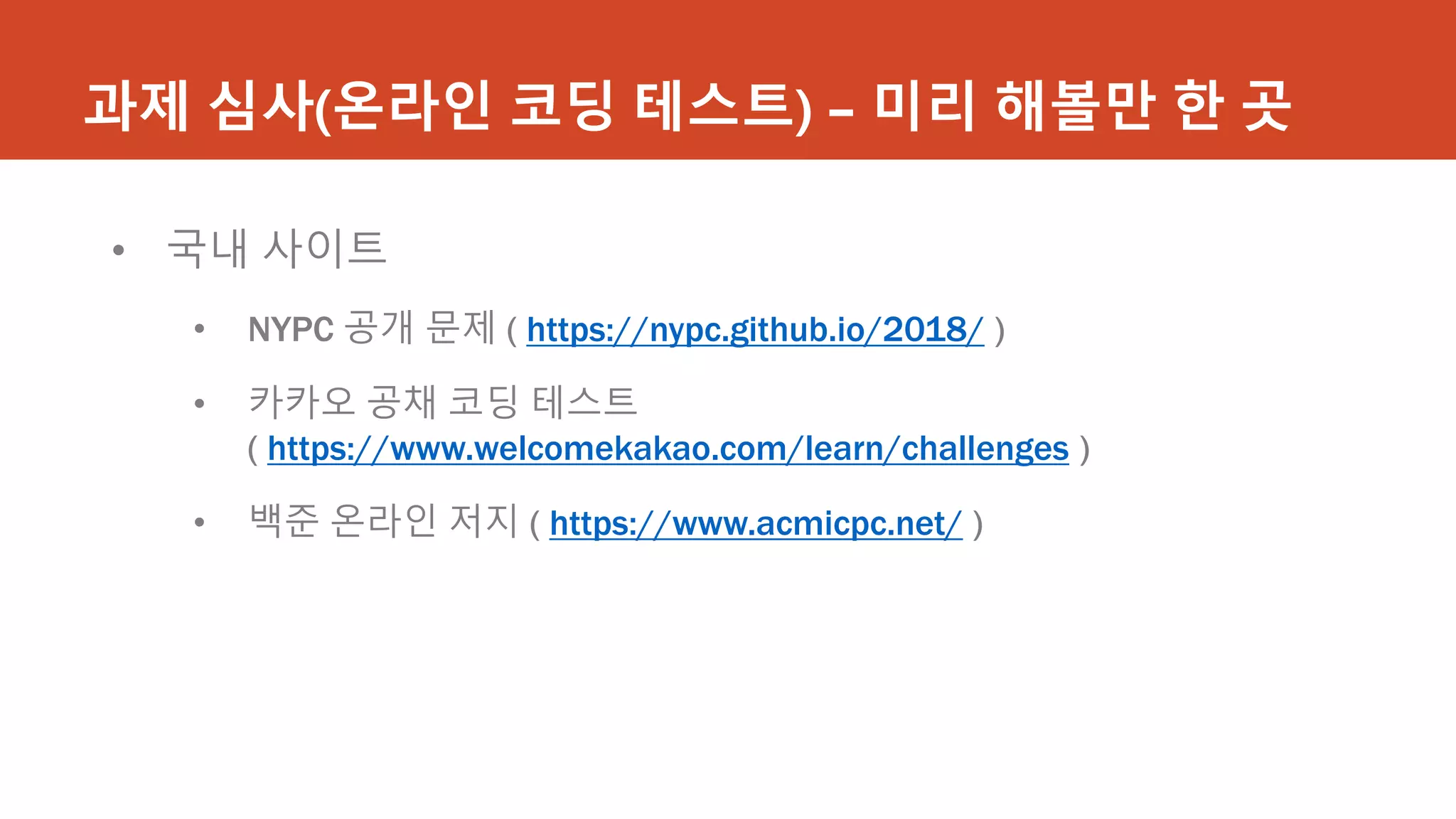 과제 심사(온라인 코딩 테스트) – 미리 해볼만 한 곳
• 국내 사이트
• NYPC 공개 문제 ( https://nypc.github.io/2018/ )
• 카카오 공채 코딩 테스트
( https://www.welcomekakao.com/learn/challenges )
• 백준 온라인 저지 ( https://www.acmicpc.net/ )
 