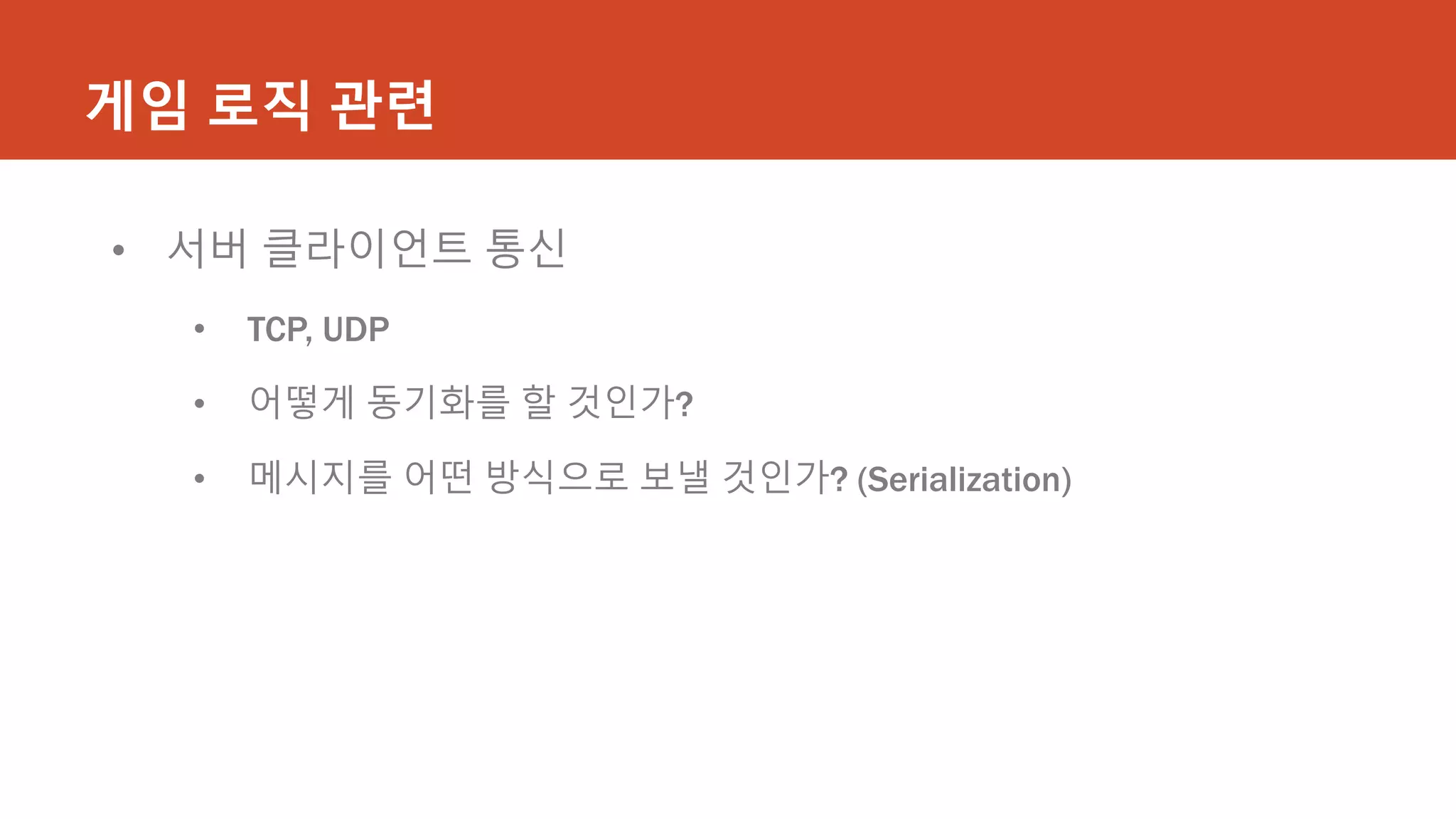 게임 로직 관련
• 서버 클라이언트 통신
• TCP, UDP
• 어떻게 동기화를 할 것인가?
• 메시지를 어떤 방식으로 보낼 것인가? (Serialization)
 