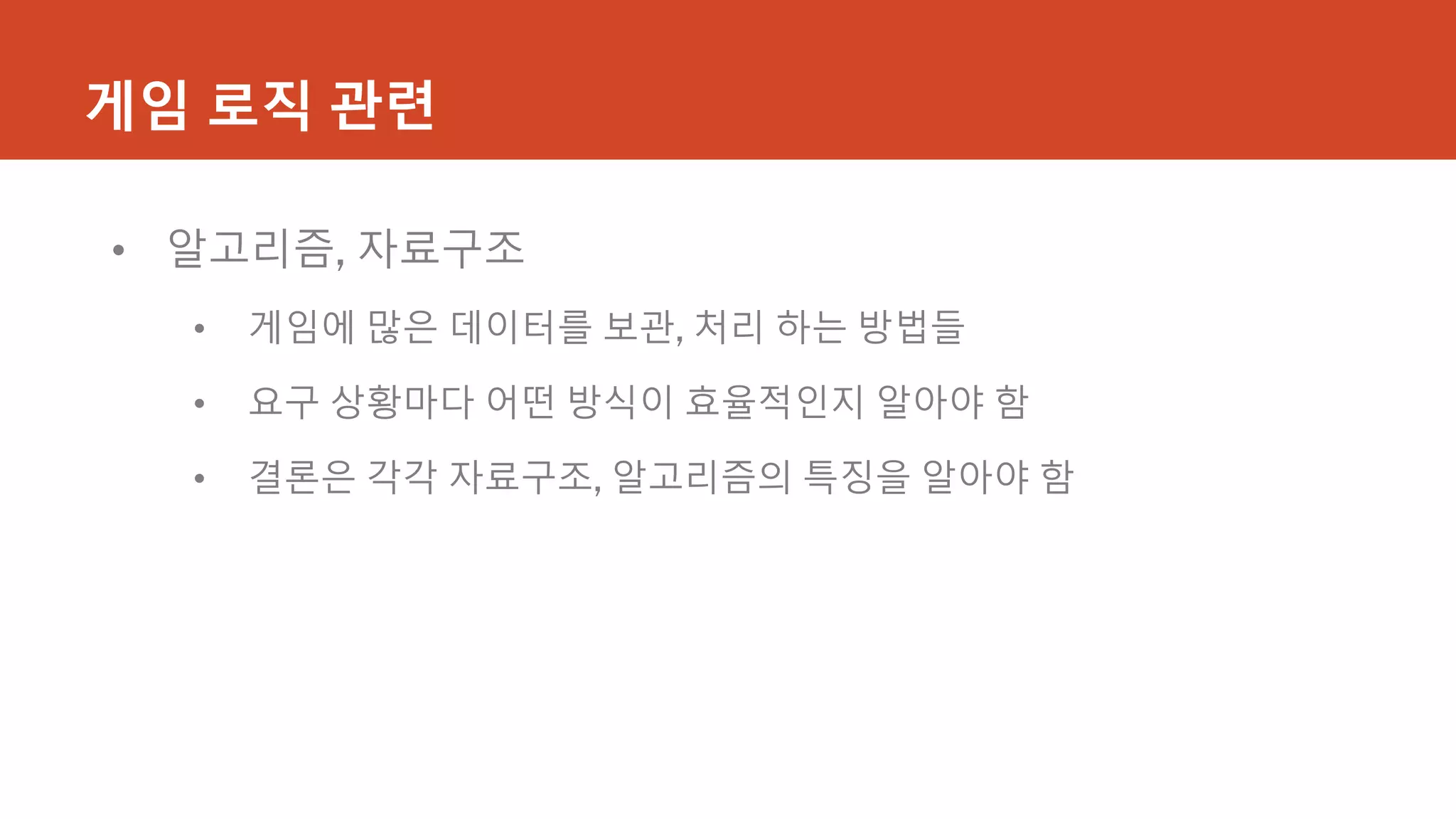게임 로직 관련
• 알고리즘, 자료구조
• 게임에 많은 데이터를 보관, 처리 하는 방법들
• 요구 상황마다 어떤 방식이 효율적인지 알아야 함
• 결론은 각각 자료구조, 알고리즘의 특징을 알아야 함
 