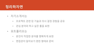 정리하자면
• 자기소개서는
• 프로젝트 관련 된 기술과 의사 결정 경험을 공유
• 관심 분야와 하고 싶은 롤을 표현
• 포트폴리오는
• 본인이 작업한 분야를 명확하게 표현
• 면접관이 알아보기 편한 형태로 준비
 