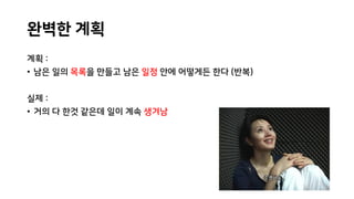 완벽한 계획
계획 :
• 남은 일의 목록을 만들고 남은 일정 안에 어떻게든 한다 (반복)
실제 :
• 거의 다 한것 같은데 일이 계속 생겨남
 