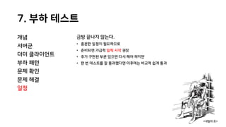 7. 부하 테스트
개념
서버군
더미 클라이언트
부하 패턴
문제 확인
문제 해결
일정
금방 끝나지 않는다.
• 충분한 일정이 필요하므로
• 준비되면 가급적 일찍 시작 권장
• 추가 구현된 부분 있으면 다시 해야 하지만
• 한 번 테스트를 잘 통과했다면 이후에는 비교적 쉽게 통과
<내일의 죠>
 