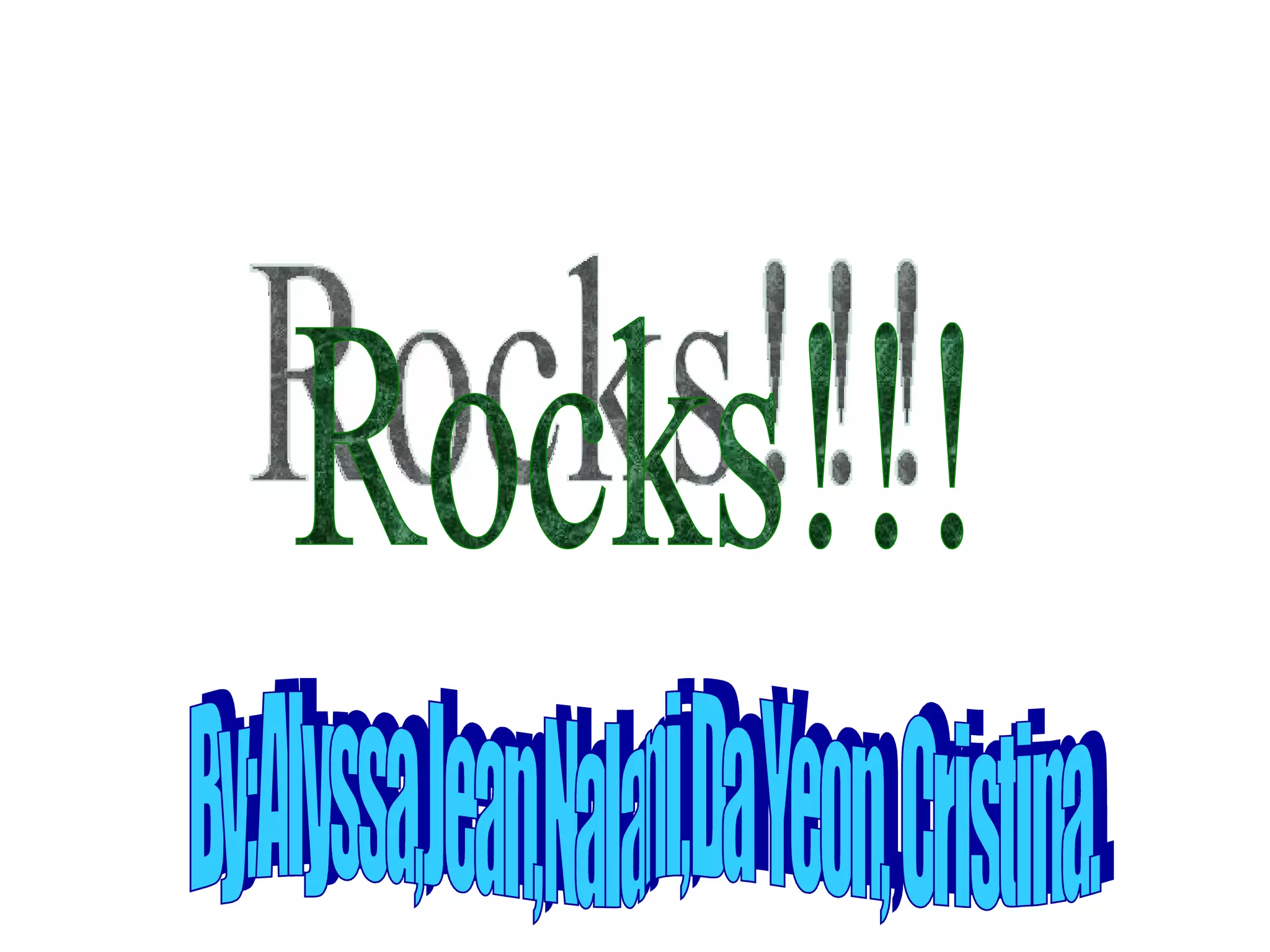 Rocks!!! By:Alyssa,Jean,Nalani,Da Yeon, Cristina.
