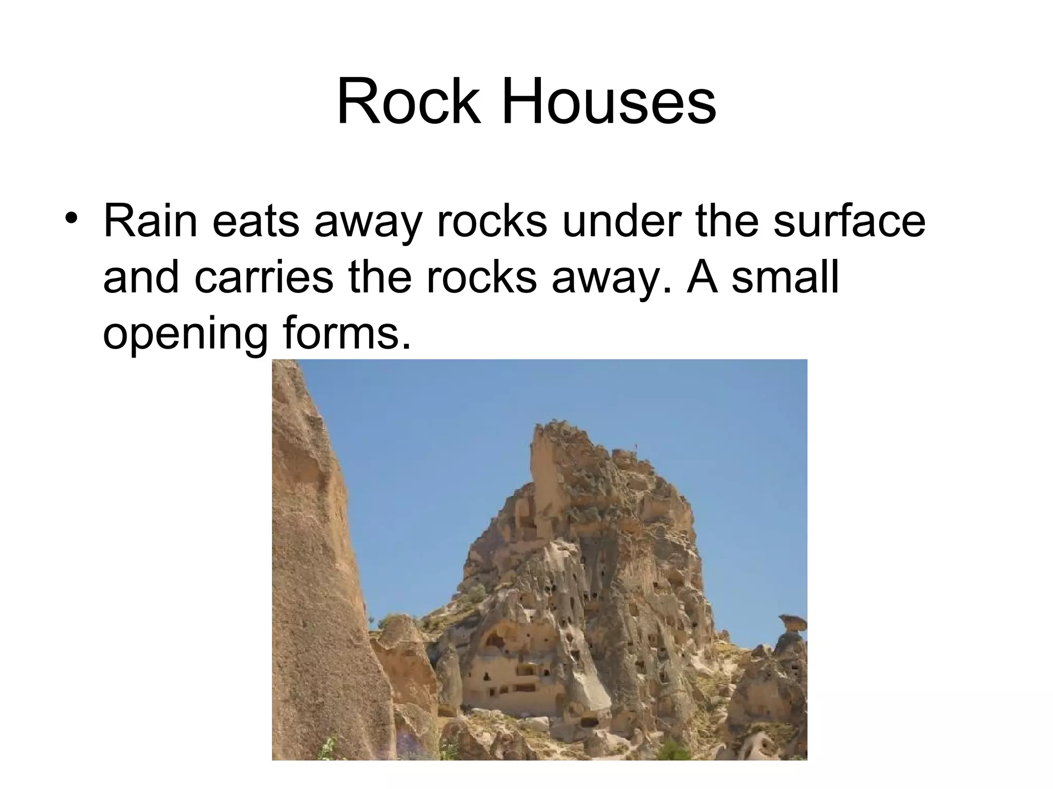 Rock Houses Rain eats away rocks under the surface and carries the rocks away. A small opening forms.
