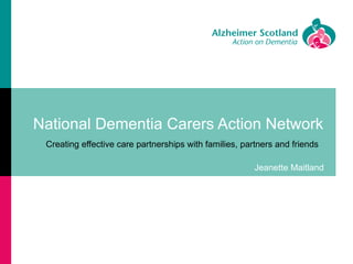 National Dementia Carers Action Network
 Creating effective care partnerships with families, partners and friends

                                                        Jeanette Maitland
 