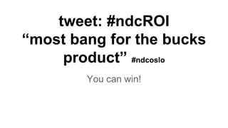 tweet: #ndcROI
“most bang for the bucks
product” #ndcoslo
You can win!
 