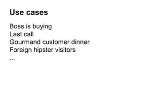 Use cases
Boss is buying
Last call
Gourmand customer dinner
Foreign hipster visitors
...
 