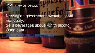Norwegian government owned alcohol
monopoly.
Sells beverages above 4,7 % alcohol
Open data
http://www.vinmonopolet.no
 