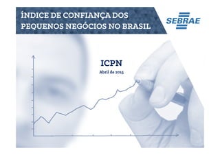ÍNDICE DE CONFIANÇA DOS
PEQUENOS NEGÓCIOS NO BRASIL
ICPN
Abril de 2015
 