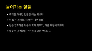 늘어가는 일들
•쿠키런 하나만 만들던 때는 지났다
•더 많은 게임들, 더 많은 내부 툴들
•같은 인프라를 다른 지역에 띄우기, 다른 계정에 띄우기
•대부분 다 비슷한 구성인데 일은 n배로....
 