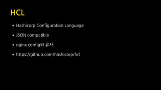 HCL
•Hashicorp Configuration Language
•JSON compatible
•nginx config와 유사
•https://github.com/hashicorp/hcl
 