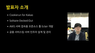 발표자 소개
•Cookierun for Kakao
•Solitaire Decked:Out
•AWS 서버 접속용 오픈소스 툴 Eclair 개발
•공용 서비스팀 서버 인프라 설계 및 관리
 