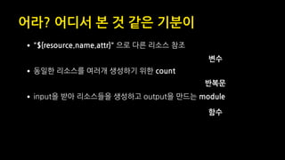 어라? 어디서 본 것 같은 기분이
•"${resource.name.attr}" 으로 다른 리소스 참조 
•동일한 리소스를 여러개 생성하기 위한 count 
•input을 받아 리소스들을 생성하고 output을 만드는 module
변수
반복문
함수
 