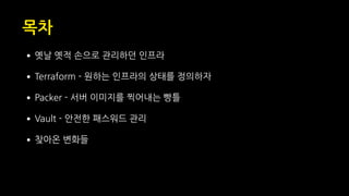 목차
•옛날 옛적 손으로 관리하던 인프라
•Terraform - 원하는 인프라의 상태를 정의하자
•Packer - 서버 이미지를 찍어내는 빵틀
•Vault - 안전한 패스워드 관리
•찾아온 변화들
 