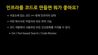 인프라를 코드로 만들면 뭐가 좋아요?
•저장소에 있는 코드 == 현재 인프라의 상태
•커밋 메시지로 작업자의 의도 파악 가능
•코드 개발에서 사용하던 모든 선진문화를 가져올 수 있다.
•Git / Text-based Search / Code Review
 