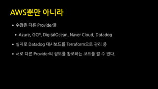 AWS뿐만 아니라
•수많은 다른 Provider들
•Azure, GCP, DigitalOcean, Naver Cloud, Datadog
•실제로 Datadog 대시보드를 Terraform으로 관리 중
•서로 다른 Provider의 정보를 참조하는 코드를 짤 수 있다.
 