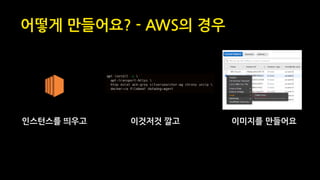 어떻게 만들어요? - AWS의 경우
인스턴스를 띄우고 이것저것 깔고 이미지를 만들어요
 
