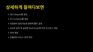 상세하게 들여다보면
•임시 Keypair를 생성
•EC2 Instance를 생성
•로컬에서 접속가능한 방화벽 룰도 설정
•SSH로 접속 후 설정한 Shell Script에 따라 인스턴스 세팅
•AMI 생성
•만들었던 리소스 전부 파괴
 