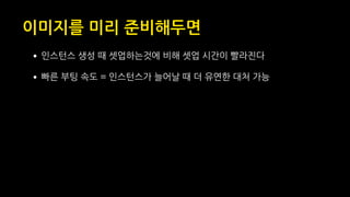 이미지를 미리 준비해두면
•인스턴스 생성 때 셋업하는것에 비해 셋업 시간이 빨라진다
•빠른 부팅 속도 = 인스턴스가 늘어날 때 더 유연한 대처 가능
 