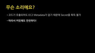 무슨 소리에요?
•코드가 유출되어도 EC2 Metadata가 없기 때문에 Secret을 획득 불가
•따라서 커밋해도 안전하다!
 