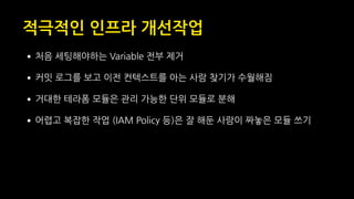 적극적인 인프라 개선작업
•처음 세팅해야하는 Variable 전부 제거
•커밋 로그를 보고 이전 컨텍스트를 아는 사람 찾기가 수월해짐
•거대한 테라폼 모듈은 관리 가능한 단위 모듈로 분해
•어렵고 복잡한 작업 (IAM Policy 등)은 잘 해둔 사람이 짜놓은 모듈 쓰기
 