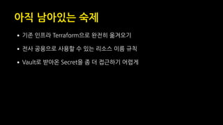아직 남아있는 숙제
•기존 인프라 Terraform으로 완전히 옮겨오기
•전사 공용으로 사용할 수 있는 리소스 이름 규칙
•Vault로 받아온 Secret을 좀 더 접근하기 어렵게
 