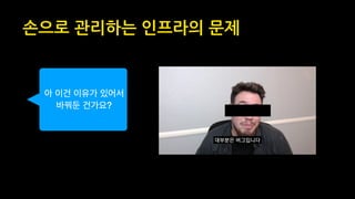 손으로 관리하는 인프라의 문제
아 이건 이유가 있어서  
바꿔둔 건가요?
 