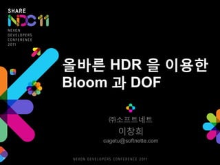 올바른 HDR 을 이용한
Bloom 과 DOF

    ㈜소프트네트
        이창희
   cagetu@softnette.com
 