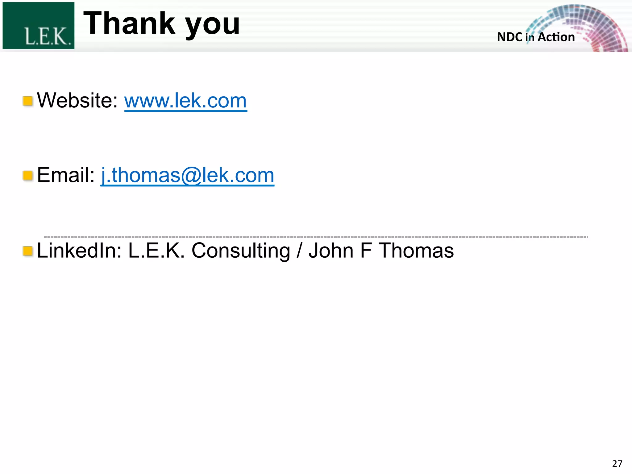 NDC	
  in	
  Ac)on	
  
Thank you
!  Website: www.lek.com
!  Email: j.thomas@lek.com
!  LinkedIn: L.E.K. Consulting / John F Thomas
27	
  © L.E.K. Consulting LLC. All rights reserved.
 