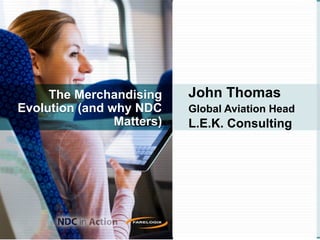 The Merchandising
Evolution (and why NDC
Matters)
John Thomas
Global Aviation Head
L.E.K. Consulting
© L.E.K. Consulting LLC. All rights reserved.
 