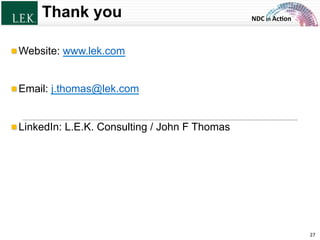 NDC	
  in	
  Ac)on	
  
Thank you
!  Website: www.lek.com
!  Email: j.thomas@lek.com
!  LinkedIn: L.E.K. Consulting / John F Thomas
27	
  © L.E.K. Consulting LLC. All rights reserved.
 