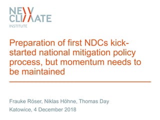 Preparation of first NDCs kick-
started national mitigation policy
process, but momentum needs to
be maintained
Frauke Röser, Niklas Höhne, Thomas Day
Katowice, 4 December 2018
 