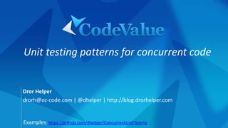 Unit testing patterns for concurrent code 
Dror Helper 
drorh@oz-code.com | @dhelper | http://blog.drorhelper.com 
Examples: https://github.com/dhelper/ConcurrentUnitTesting 
 