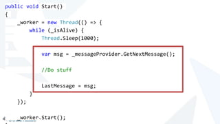 public void Start() 
{ 
_worker = new Thread(() => { 
while (_isAlive) { 
Thread.Sleep(1000); 
var msg = _messageProvider.GetNextMessage(); 
//Do stuff 
LastMessage = msg; 
} 
}); 
_worker.Start(); 
} 
 