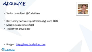 About.ME 
• Senior consultant @CodeValue 
• Developing software (professionally) since 2002 
• Mocking code since 2008 
• Test Driven Developer 
• Blogger: http://blog.drorhelper.com 
 