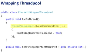 Wrapping Threadpool 
public class ClassWithWrappedThreadpool 
{ 
public void RunInThread() 
{ 
ThreadPool.QueueUserWorkItem(_ => 
{ 
SomethingImportantHappened = true; 
}); 
} 
public bool SomethingImportantHappened { get; private set; } 
} 
ThreadPoolWrapper.QueueUserWorkItem(_ => 
 