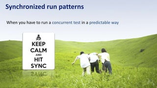 Synchronized run patterns 
When you have to run a concurrent test in a predictable way 
 