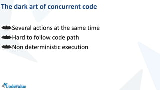 The dark art of concurrent code 
Several actions at the same time 
Hard to follow code path 
Non deterministic execution 
 