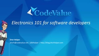 Dror Helper
drorh@codevalue.net | @dhelper | http://blog.drorhelper.com
Electronics 101 for software developers
 