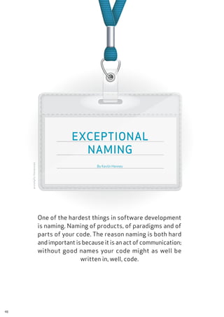 One of the hardest things in software development
is naming. Naming of products, of paradigms and of
parts of your code. The reason naming is both hard
and important is because it is an act of communication;
without good names your code might as well be
written in, well, code.
©totallyPic/Shutterstock
By Kevlin Henney
EXCEPTIONAL
NAMING
48
 