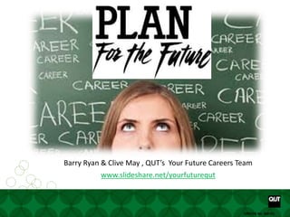 Your future starts here www. www.facebook.com/yourfuturecareer
CRICOS No. 00213JCRICOS No. 00213J
Barry Ryan & Clive May , QUT’s Your Future Careers Team
www.slideshare.net/yourfuturequt
 