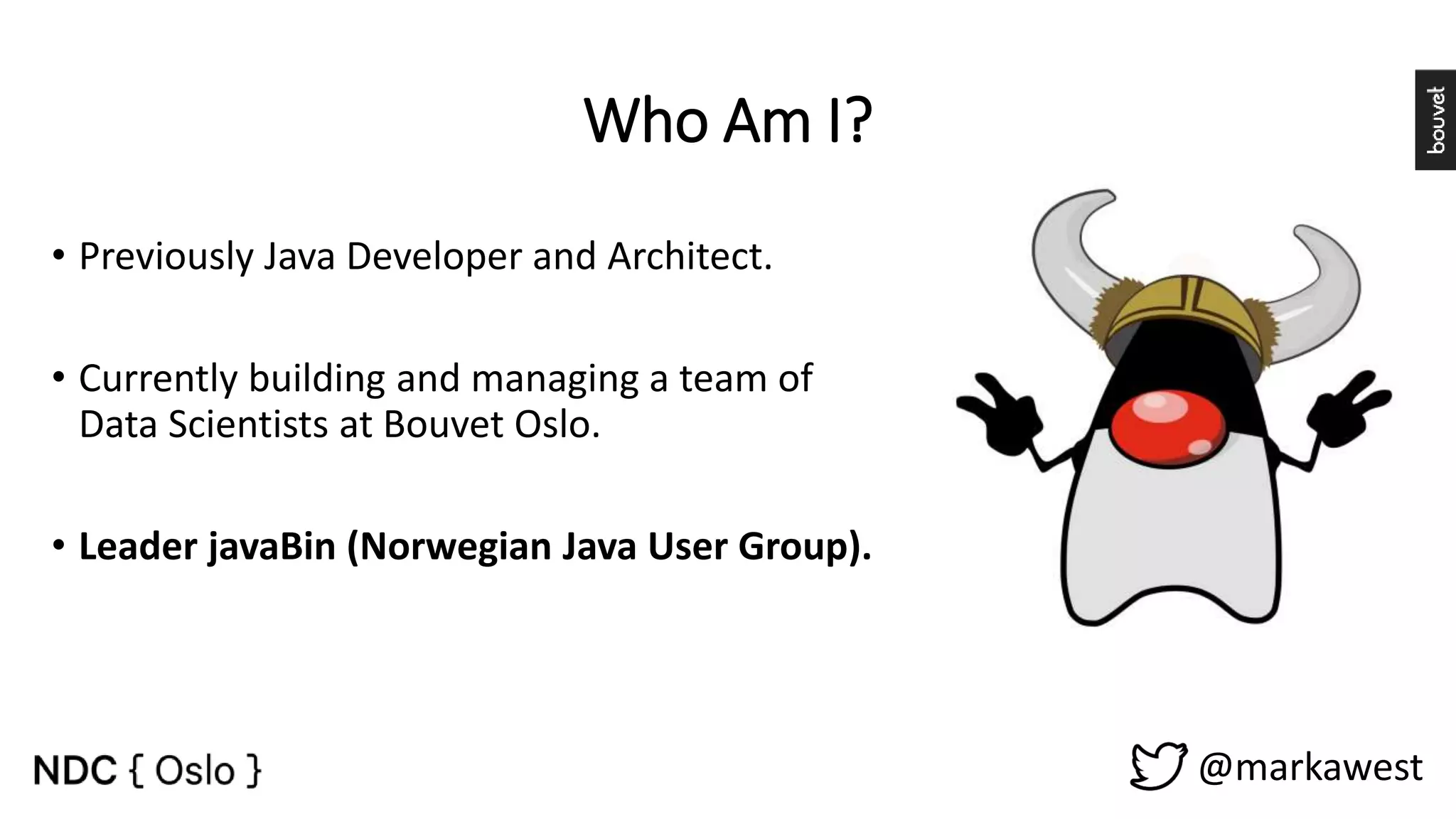 Who Am I? • Previously Java Developer and Architect. • Currently building and managing a team of Data Scientists at Bouvet Oslo. • Leader javaBin (Norwegian Java User Group). @markawest 