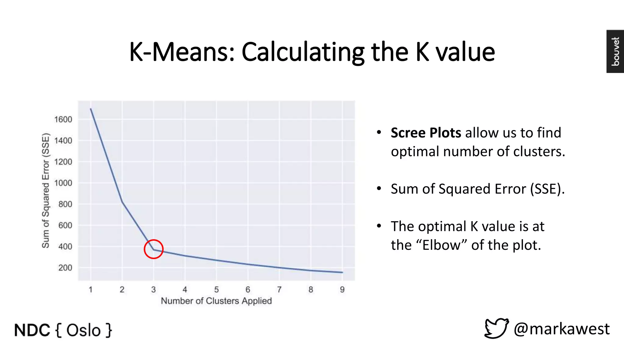 K-Means: Calculating the K value @markawest • Scree Plots allow us to find optimal number of clusters. • Sum of Squared Error (SSE). • The optimal K value is at the “Elbow” of the plot. 