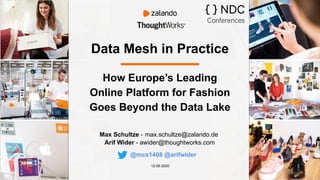 Data Mesh in Practice
Max Schultze - max.schultze@zalando.de
Arif Wider - awider@thoughtworks.com
12-06-2020
How Europe’s Leading
Online Platform for Fashion
Goes Beyond the Data Lake
@mcs1408 @arifwider
 