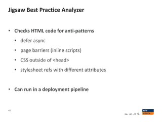 Jigsaw Best Practice Analyzer
47
• Checks HTML code for anti-patterns
• defer async
• page barriers (inline scripts)
• CSS outside of <head>
• stylesheet refs with different attributes
• Can run in a deployment pipeline
 