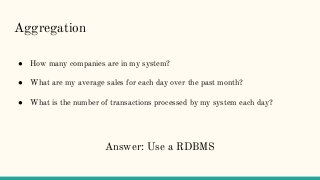 Aggregation
● How many companies are in my system?
● What are my average sales for each day over the past month?
● What is the number of transactions processed by my system each day?
Answer: Use a RDBMS
 